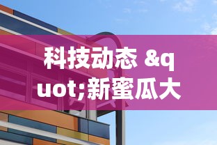 科技动态 "新蜜瓜大厅怎么开挂	”揭秘透视辅助万能挂 
